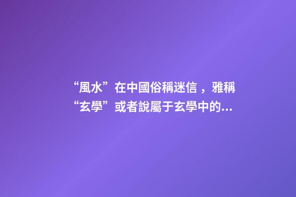 “風水”在中國俗稱迷信，雅稱“玄學”或者說屬于玄學中的一個分